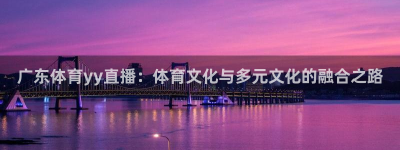 河豚体育app官方下载：广东体育yy直播：体育文化与多元文化的融合之路