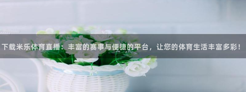 河豚体育直播cba免费下载：下载米乐体育直播：丰富的赛事与便捷的平台，让您的体育生活丰富多彩！